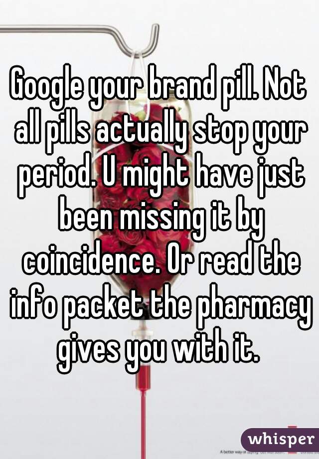 Google your brand pill. Not all pills actually stop your period. U might have just been missing it by coincidence. Or read the info packet the pharmacy gives you with it. 