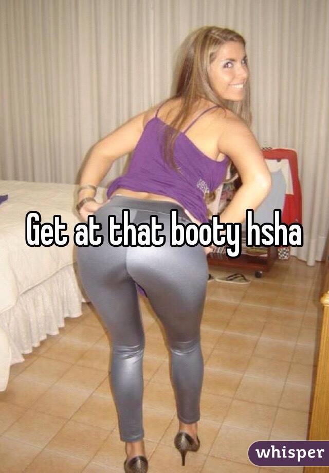 Get at that booty hsha 