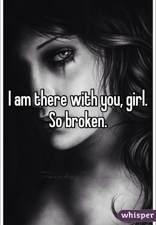 I am there with you, girl. So broken. 