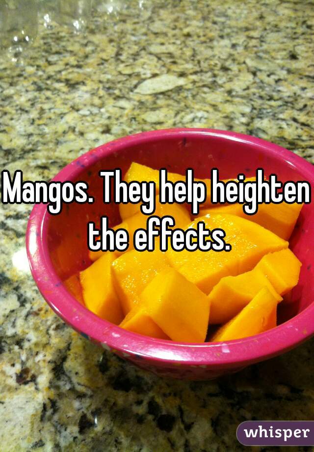 Mangos. They help heighten the effects.