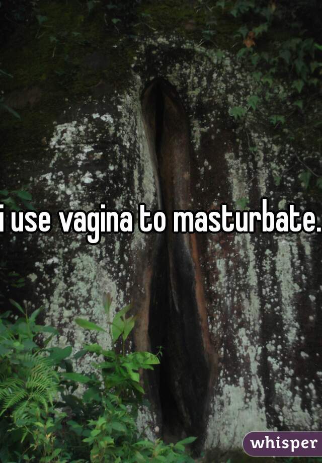 i use vagina to masturbate.