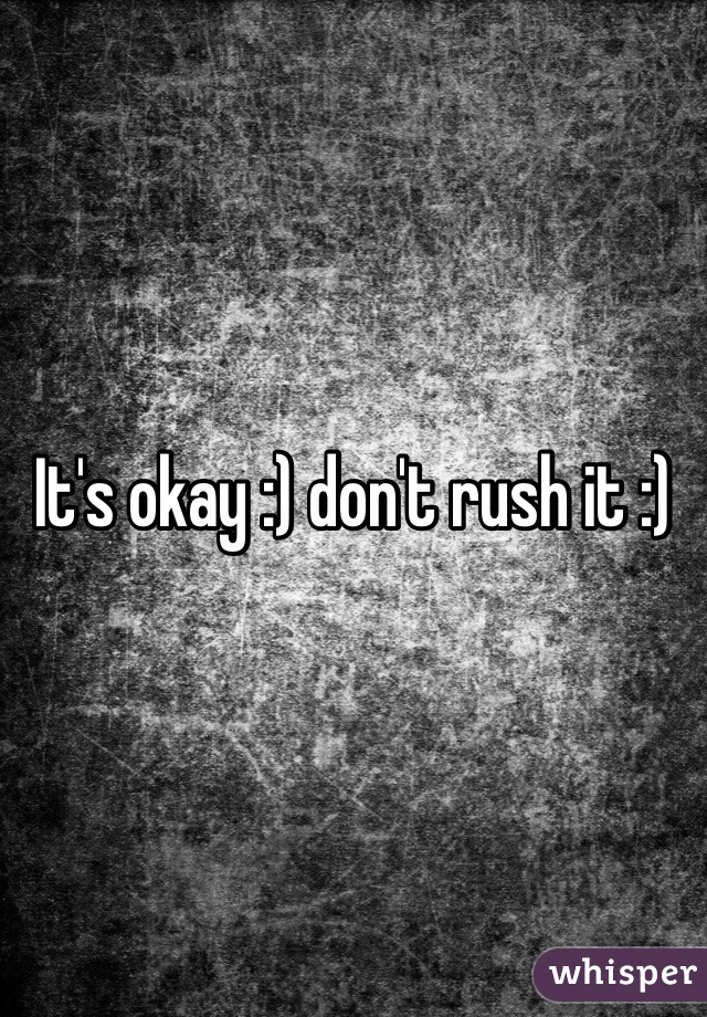 It's okay :) don't rush it :)
