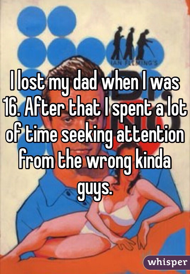 I lost my dad when I was 16. After that I spent a lot of time seeking attention from the wrong kinda guys. 