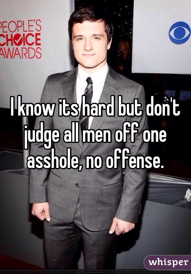 I know its hard but don't judge all men off one asshole, no offense. 