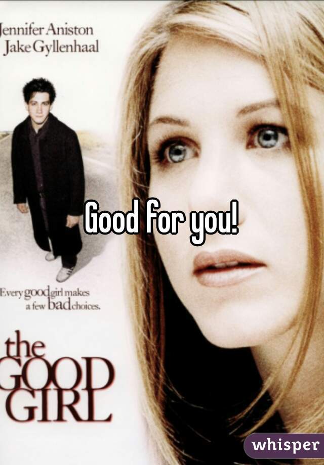 Good for you!