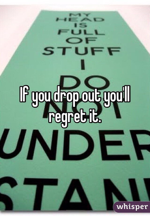 If you drop out you'll regret it. 