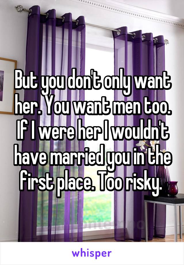 But you don't only want her. You want men too. If I were her I wouldn't have married you in the first place. Too risky. 