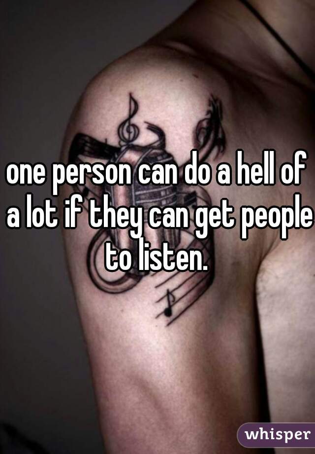 one person can do a hell of a lot if they can get people to listen. 