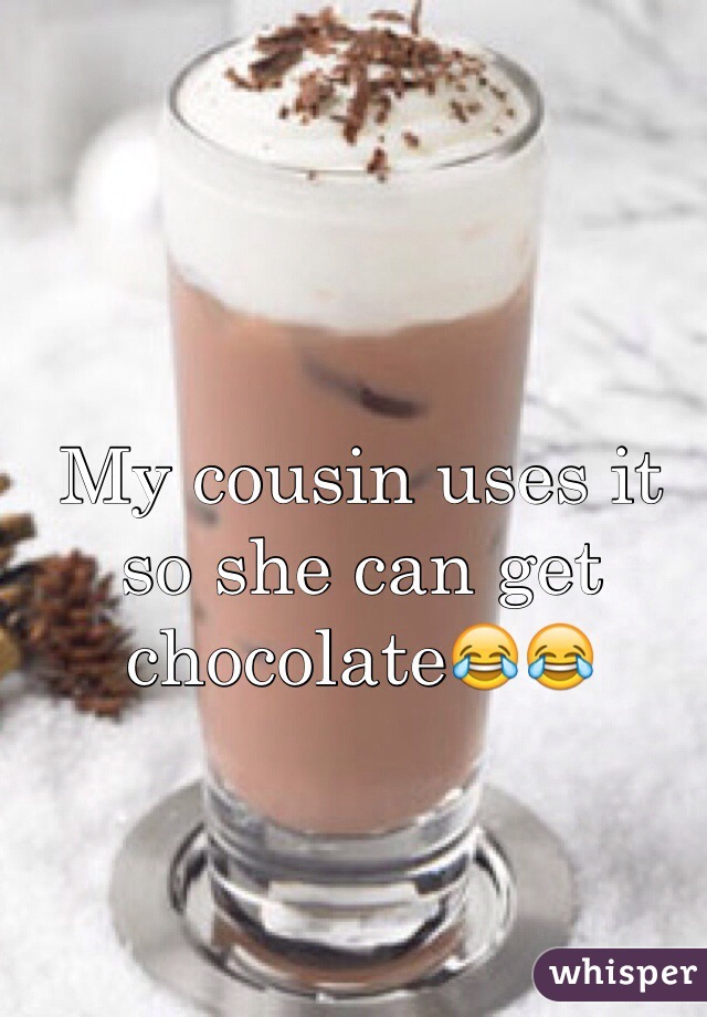 My cousin uses it so she can get chocolate😂😂