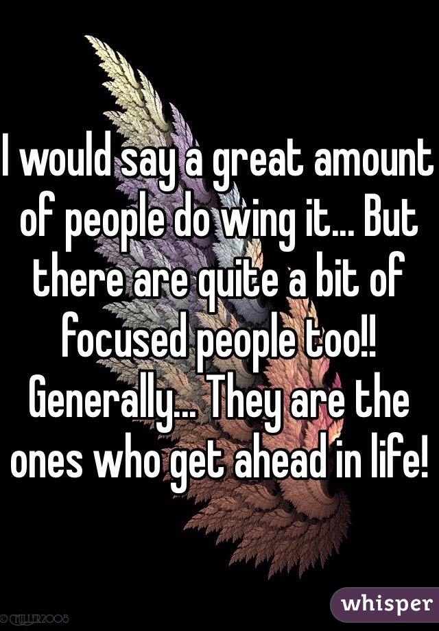 I would say a great amount of people do wing it... But there are quite a bit of focused people too!! Generally... They are the ones who get ahead in life!