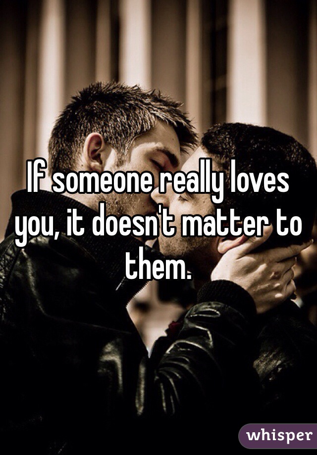 If someone really loves you, it doesn't matter to them.