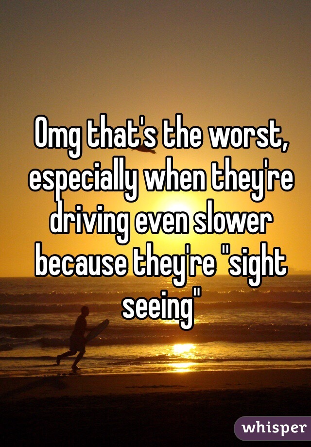 Omg that's the worst, especially when they're driving even slower because they're "sight seeing" 