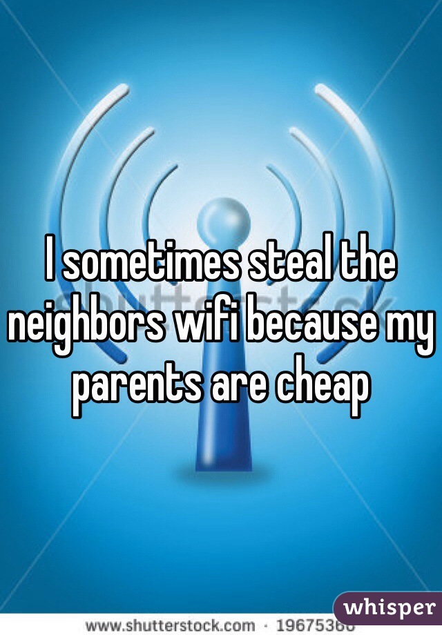 I sometimes steal the neighbors wifi because my parents are cheap 