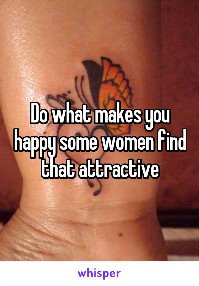 Do what makes you happy some women find that attractive