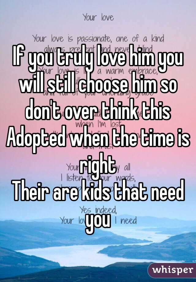 If you truly love him you will still choose him so don't over think this 
Adopted when the time is right 
Their are kids that need you 