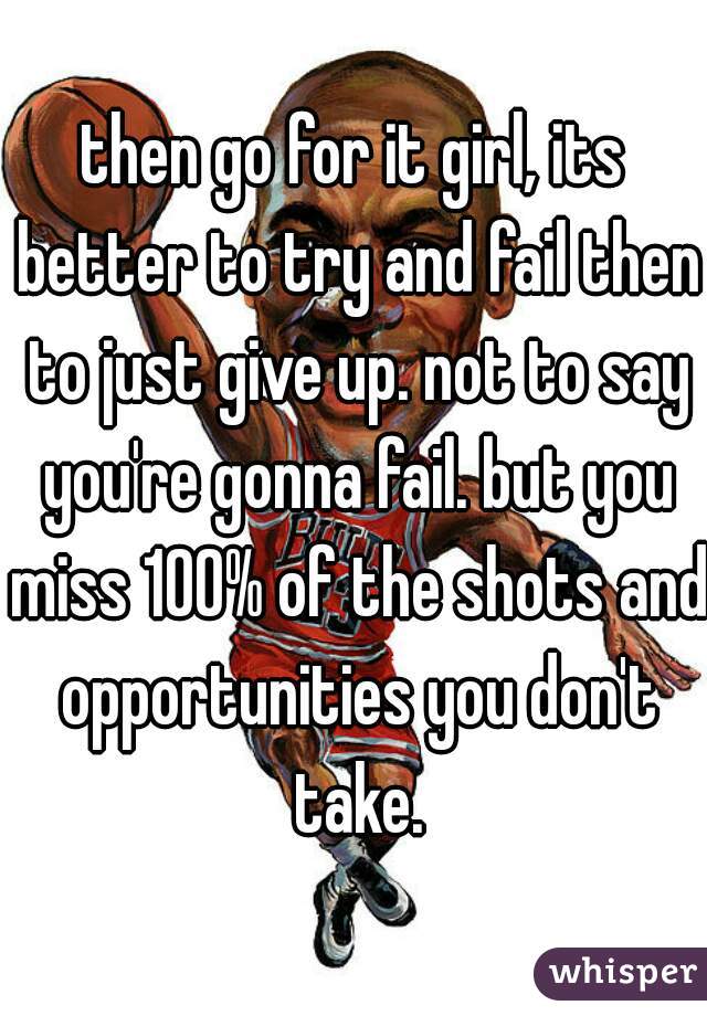 then go for it girl, its better to try and fail then to just give up. not to say you're gonna fail. but you miss 100% of the shots and opportunities you don't take.