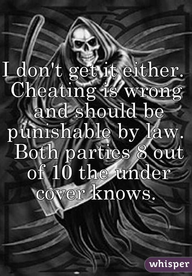 I don't get it either. 
Cheating is wrong and should be punishable by law.  Both parties 8 out of 10 the under cover knows. 