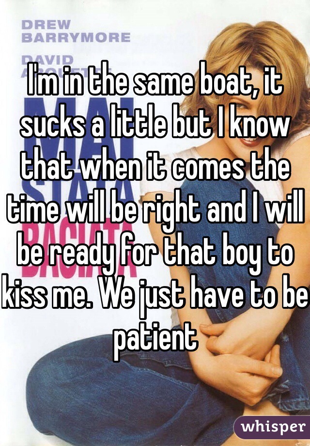 I'm in the same boat, it sucks a little but I know that when it comes the time will be right and I will be ready for that boy to kiss me. We just have to be patient  