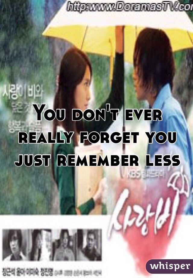 You don't ever really forget you just remember less 