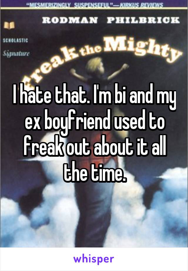 I hate that. I'm bi and my ex boyfriend used to freak out about it all the time.