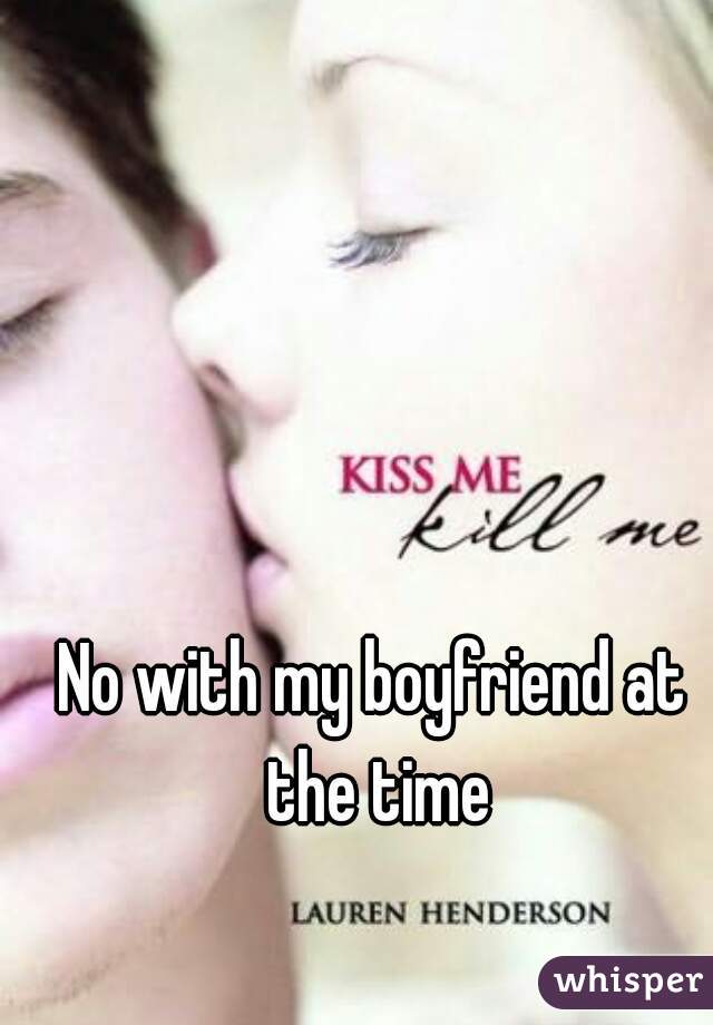No with my boyfriend at the time