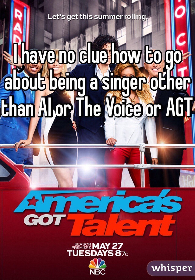 I have no clue how to go about being a singer other than AI or The Voice or AGT 