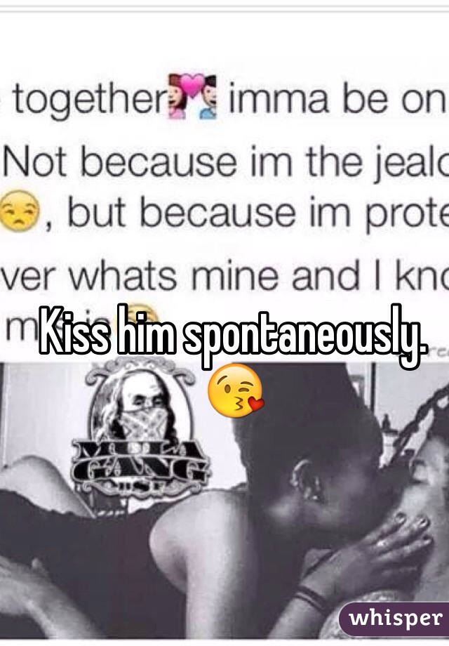 Kiss him spontaneously. 😘