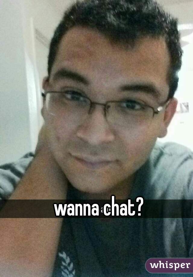 wanna chat?