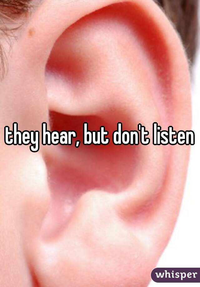 they hear, but don't listen