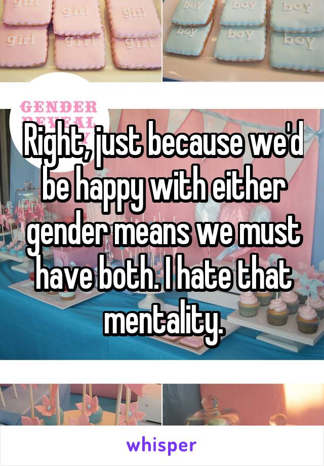 Right, just because we'd be happy with either gender means we must have both. I hate that mentality.