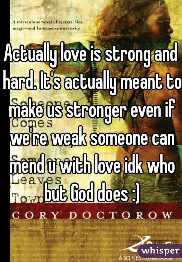 Actually love is strong and hard. It's actually meant to make us stronger even if we're weak someone can mend u with love idk who but God does :)
