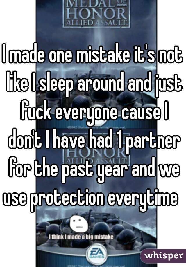 I made one mistake it's not like I sleep around and just fuck everyone cause I don't I have had 1 partner for the past year and we use protection everytime  