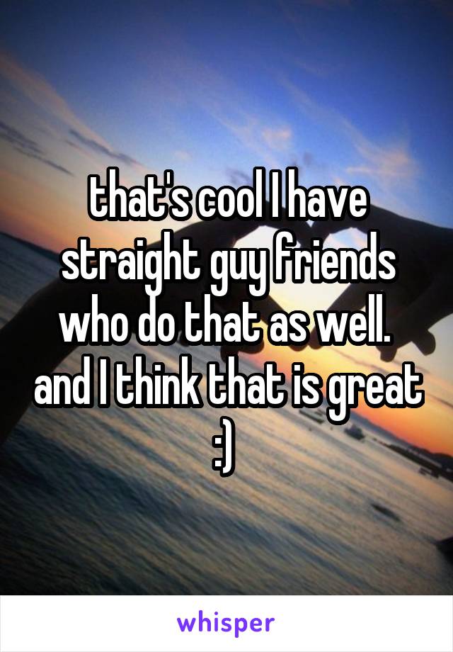 that's cool I have straight guy friends who do that as well.  and I think that is great :) 