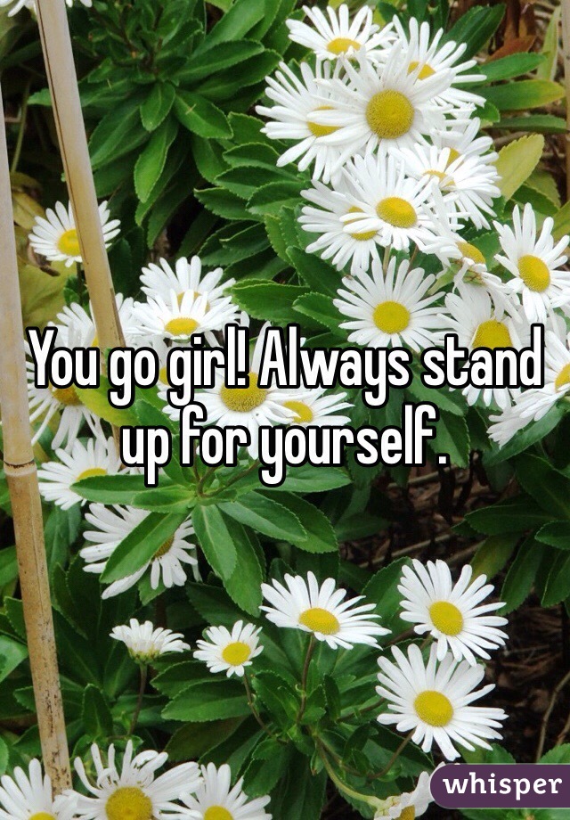 You go girl! Always stand up for yourself.