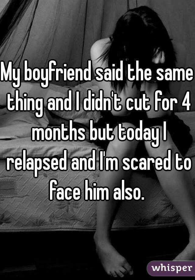 My boyfriend said the same thing and I didn't cut for 4 months but today I relapsed and I'm scared to face him also. 