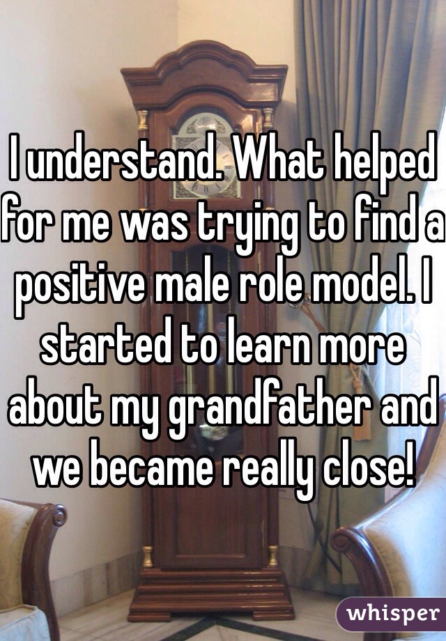 I understand. What helped for me was trying to find a positive male role model. I started to learn more about my grandfather and we became really close!