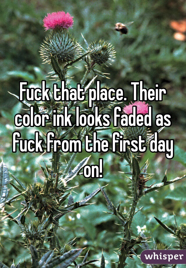 Fuck that place. Their color ink looks faded as fuck from the first day on!