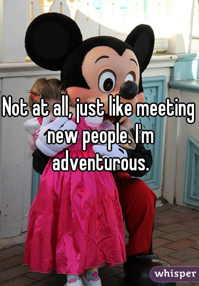Not at all, just like meeting new people. I'm adventurous.