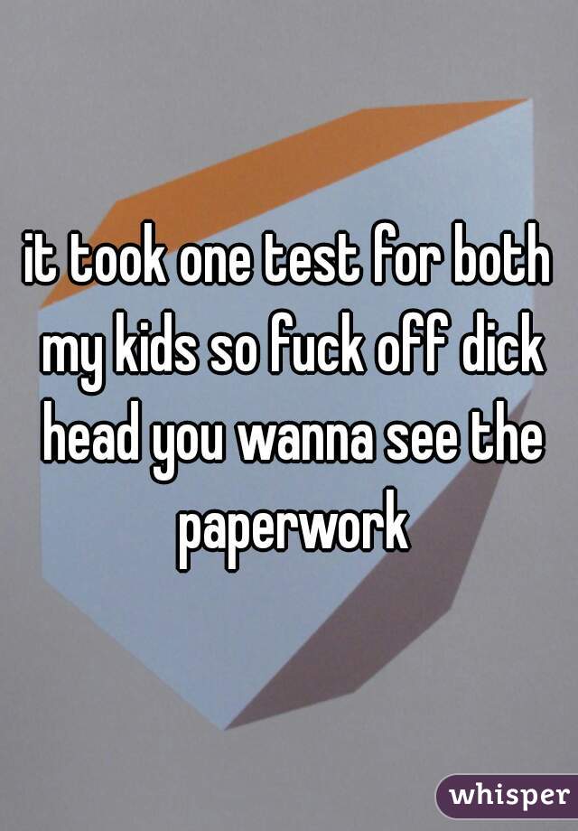 it took one test for both my kids so fuck off dick head you wanna see the paperwork