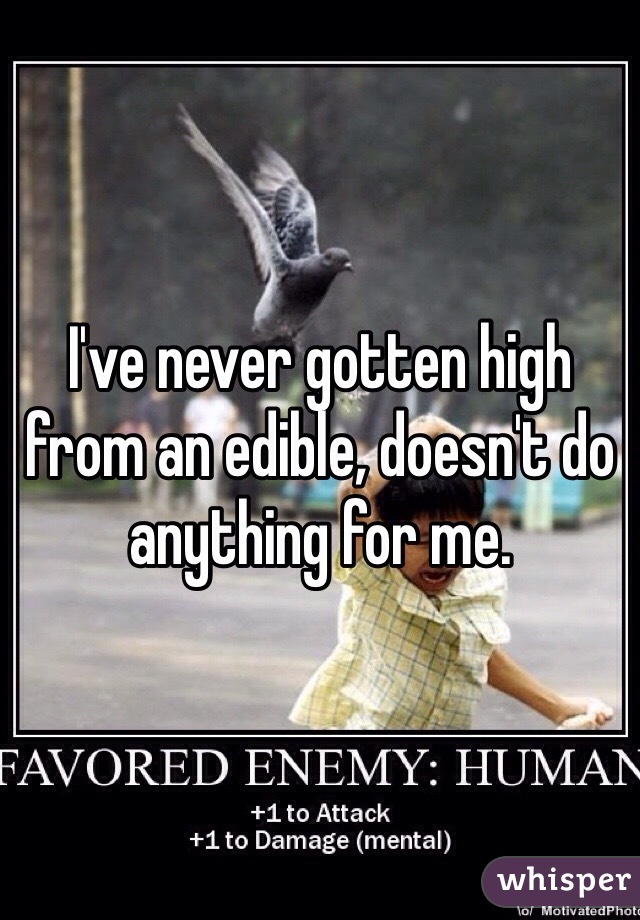 I've never gotten high from an edible, doesn't do anything for me.