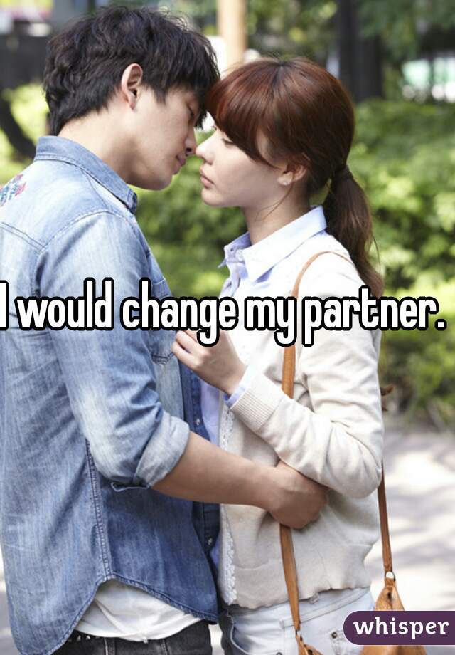 I would change my partner. 