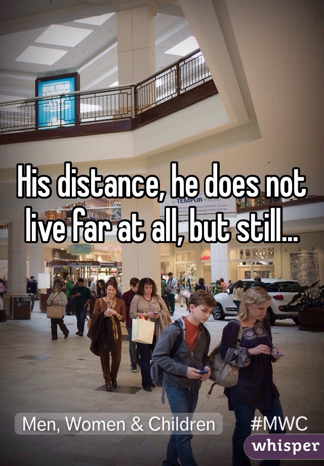 His distance, he does not live far at all, but still...
 