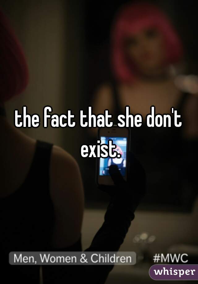 the fact that she don't exist.