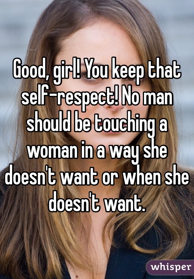 Good, girl! You keep that self-respect! No man should be touching a woman in a way she doesn't want or when she doesn't want.