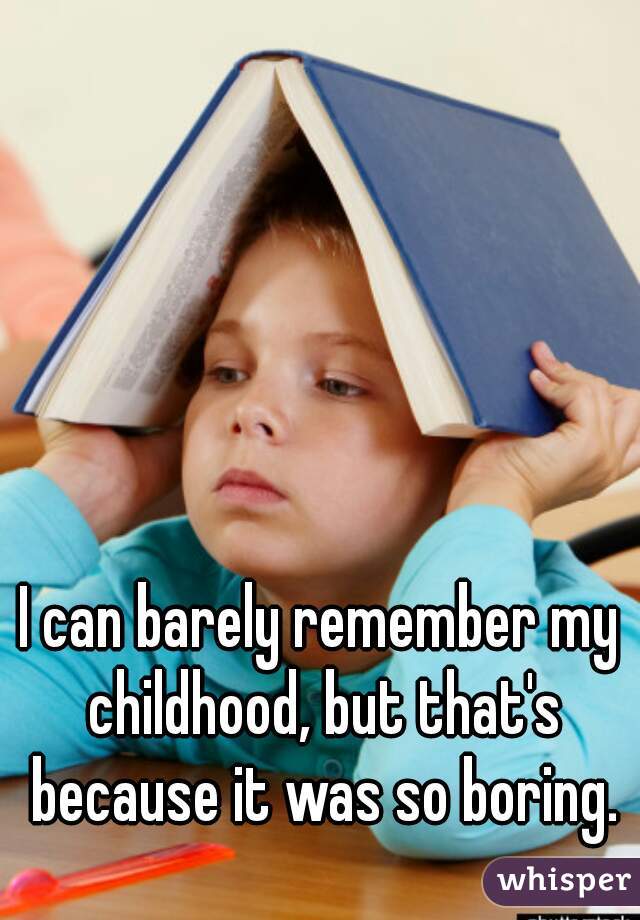 I can barely remember my childhood, but that's because it was so boring.