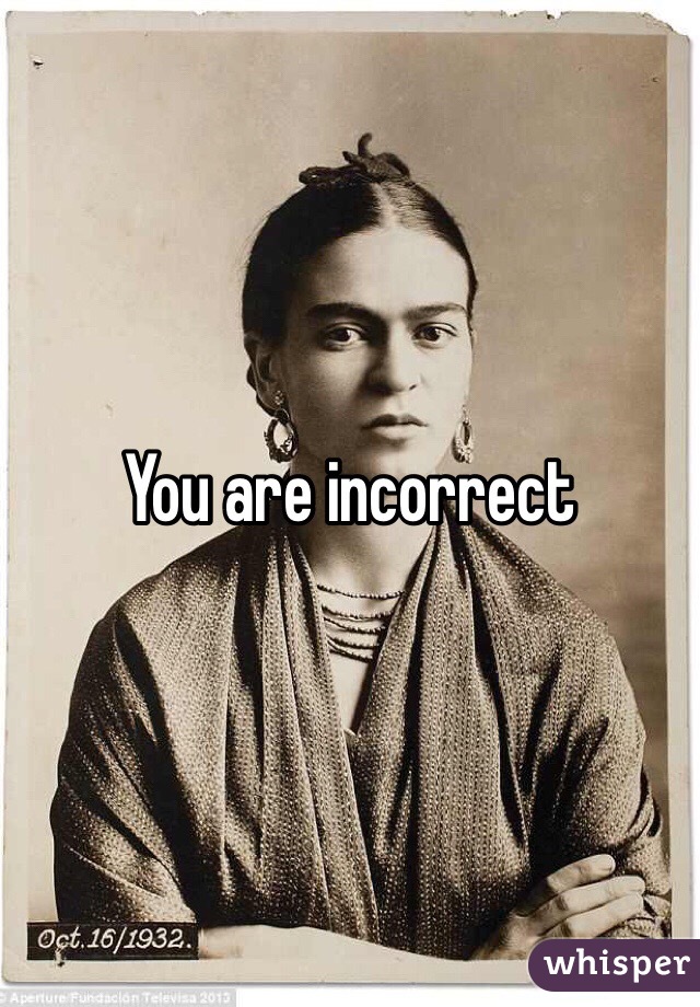 You are incorrect