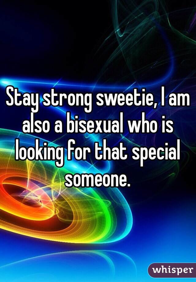 Stay strong sweetie, I am also a bisexual who is looking for that special someone.