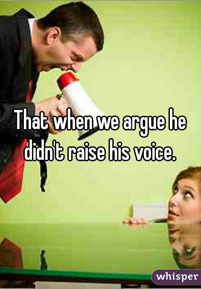 That when we argue he didn't raise his voice. 