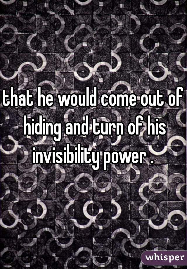 that he would come out of hiding and turn of his invisibility power . 