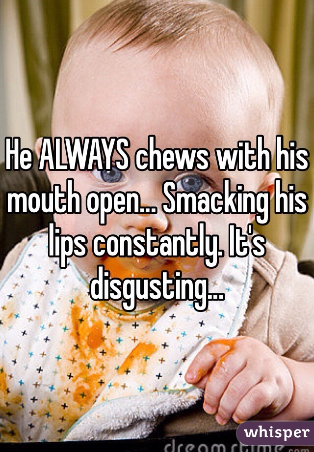 He ALWAYS chews with his mouth open... Smacking his lips constantly. It's disgusting...